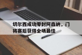 bet365官网登录网址链接-切尔西成功零封阿森纳，门将赛后获得全场最佳切尔西成功零封阿森纳,门将赛后获得全场最佳球员-bet365官网登录网址链接