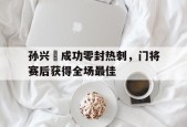 bet365官网登录网址链接-孙兴慜成功零封热刺，门将赛后获得全场最佳孙兴慜转会热刺多少钱-bet365官网登录网址链接
